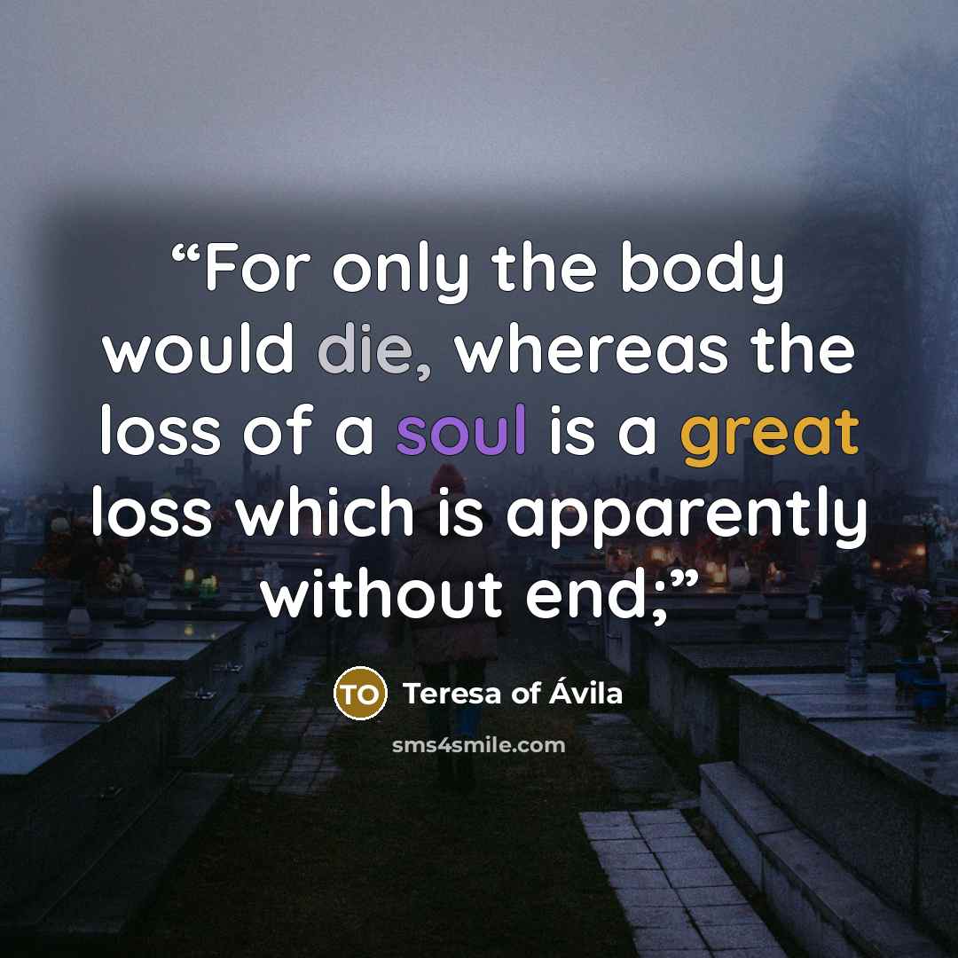 “For only the body would die, whereas the loss of a soul is a great loss which is apparently without end;” quote by Teresa of Ávila