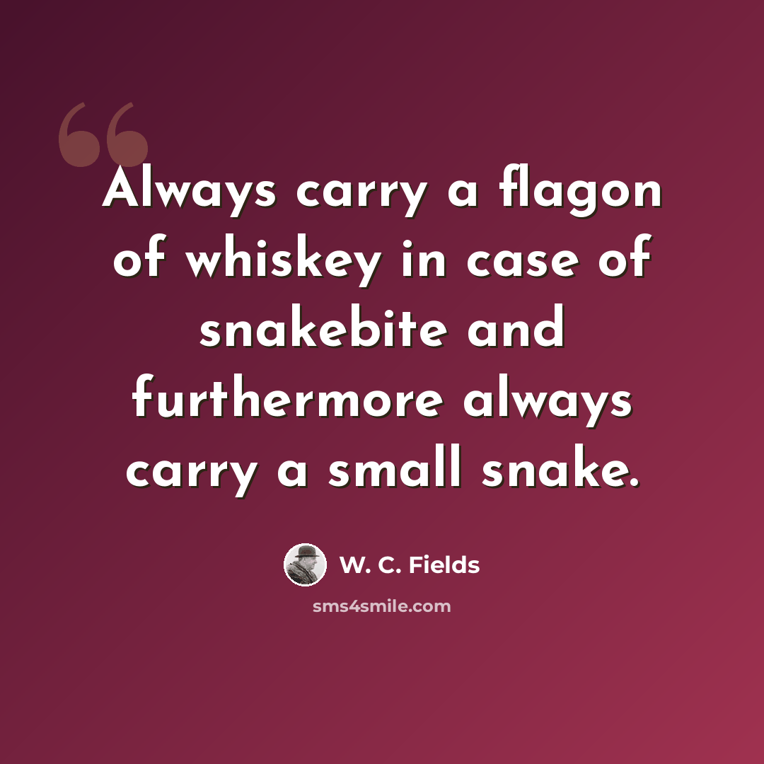 “Always carry a flagon of whiskey in case of snakebite and furthermore always carry a small snake.” quote by W. C. Fields