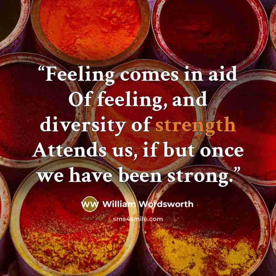 “Feeling comes in aid Of feeling, and diversity of strength Attends us, if but once we have been strong.” quote by William Wordsworth