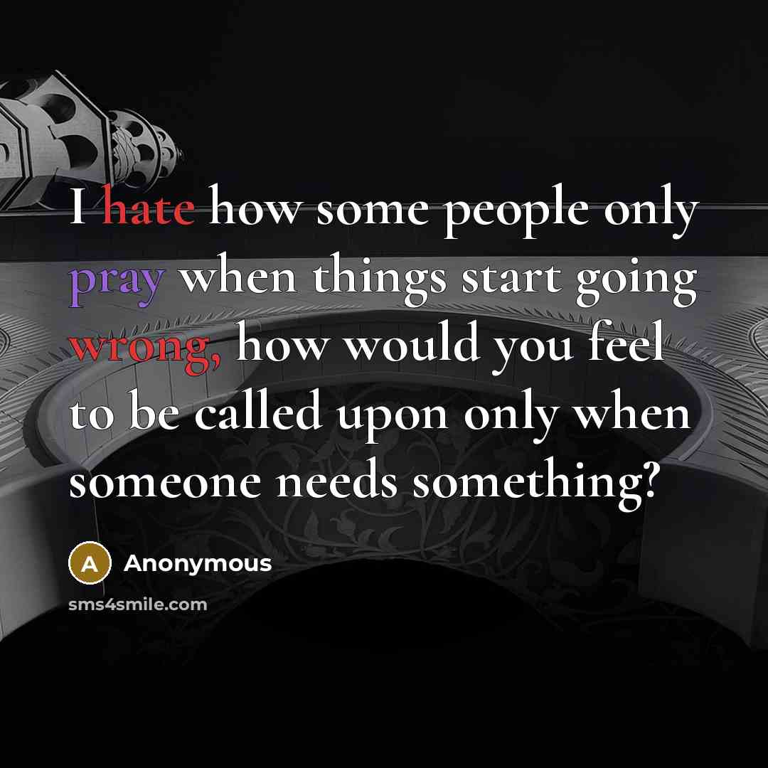“I hate how some people only pray when things start going wrong, how would you feel to be called upon only when someone needs something?” quote by Anonymous