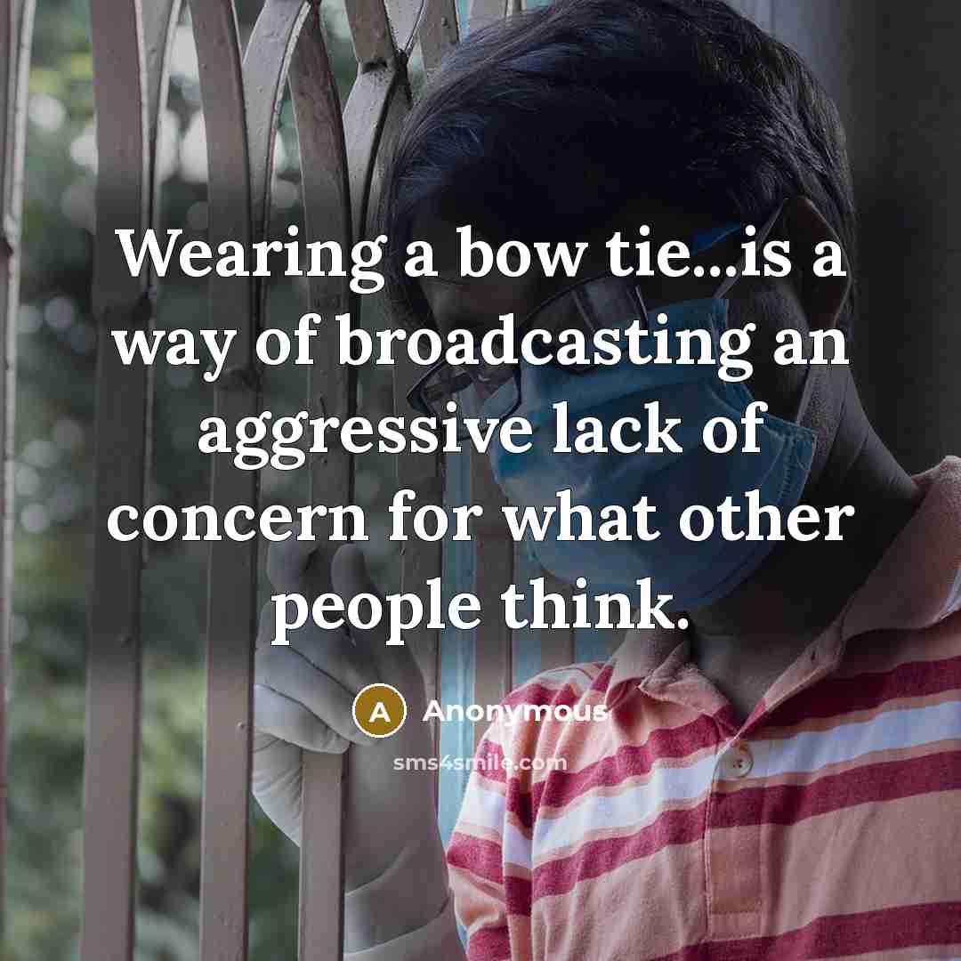 “Wearing a bow tie...is a way of broadcasting an aggressive lack of concern for what other people think.” quote by Anonymous