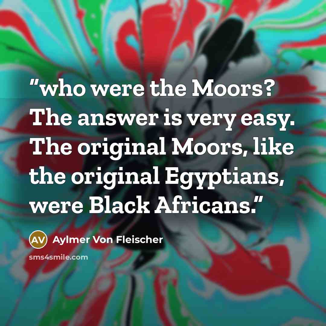 “who were the Moors? The answer is very easy. The original Moors, like the original Egyptians, were Black Africans.” quote by Aylmer Von Fleischer