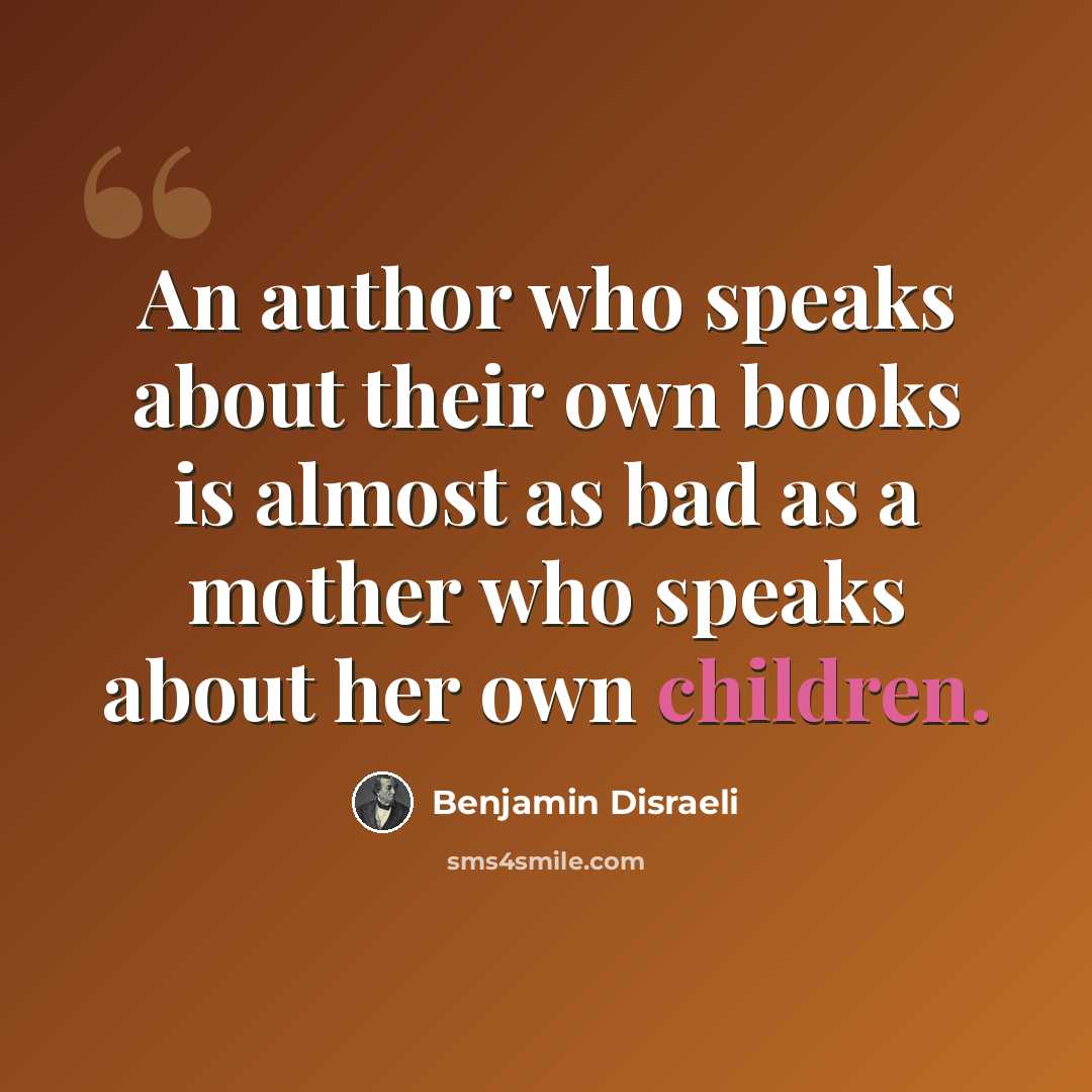 “An author who speaks about their own books is almost as bad as a mother who speaks about her own children.” quote by Benjamin Disraeli