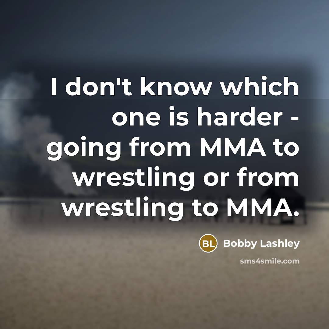 “I don't know which one is harder - going from MMA to wrestling or from wrestling to MMA.” quote by Bobby Lashley