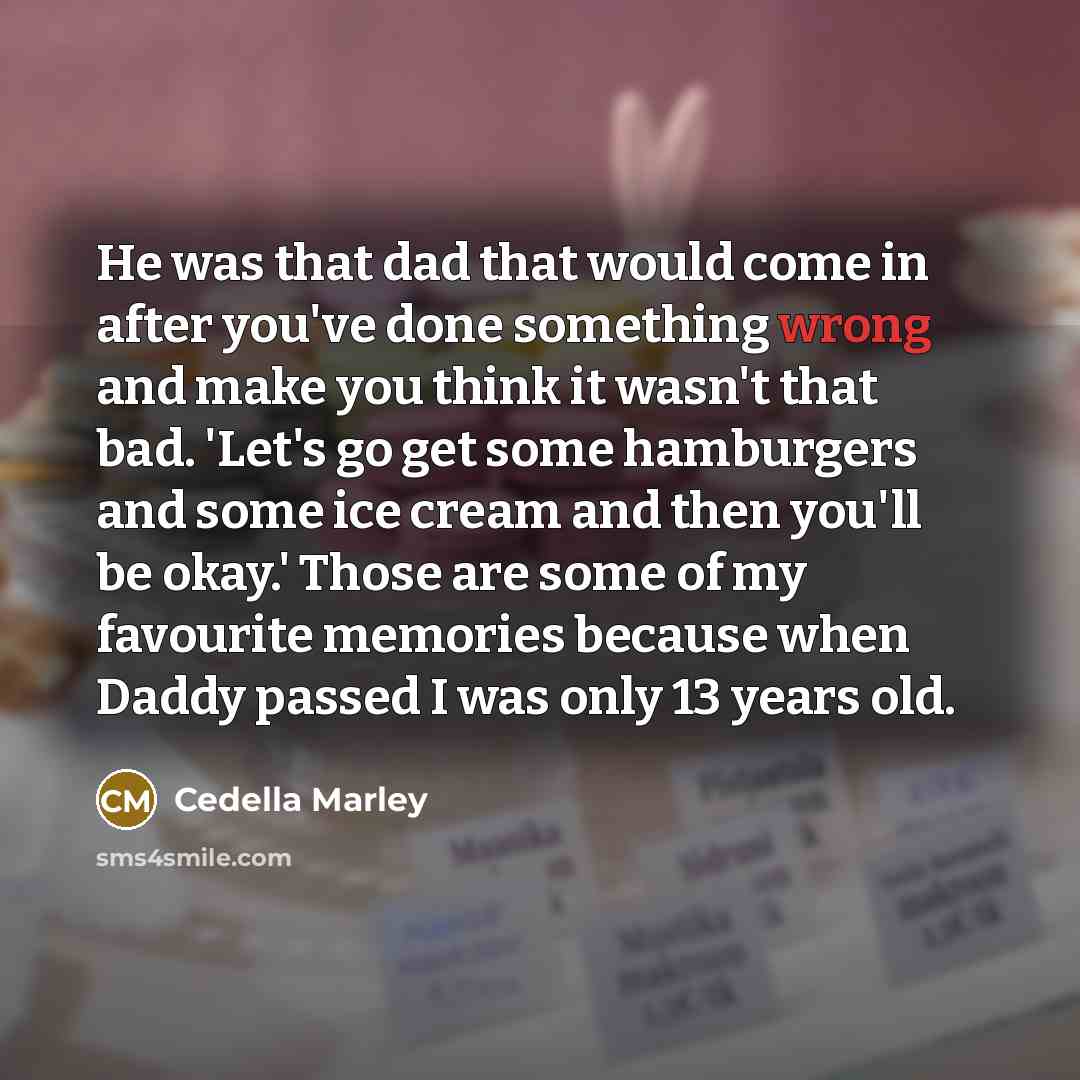 “He was that dad that would come in after you've done something wrong and make you think it wasn't that bad. 'Let's go get some hamburgers and some ice cream and then you'll be okay.' Those are some of my favourite memories because when Daddy passed I was only 13 years old.” quote by Cedella Marley