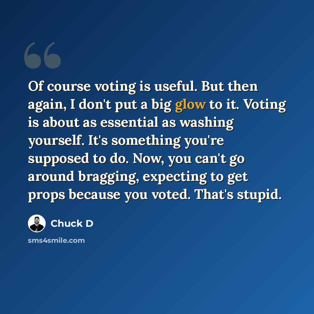 “Of course voting is useful. But then again, I don't put a big glow to it. Voting is about as essential as washing yourself. It's something you're supposed to do. Now, you can't go around bragging, expecting to get props because you voted. That's stupid.” quote by Chuck D