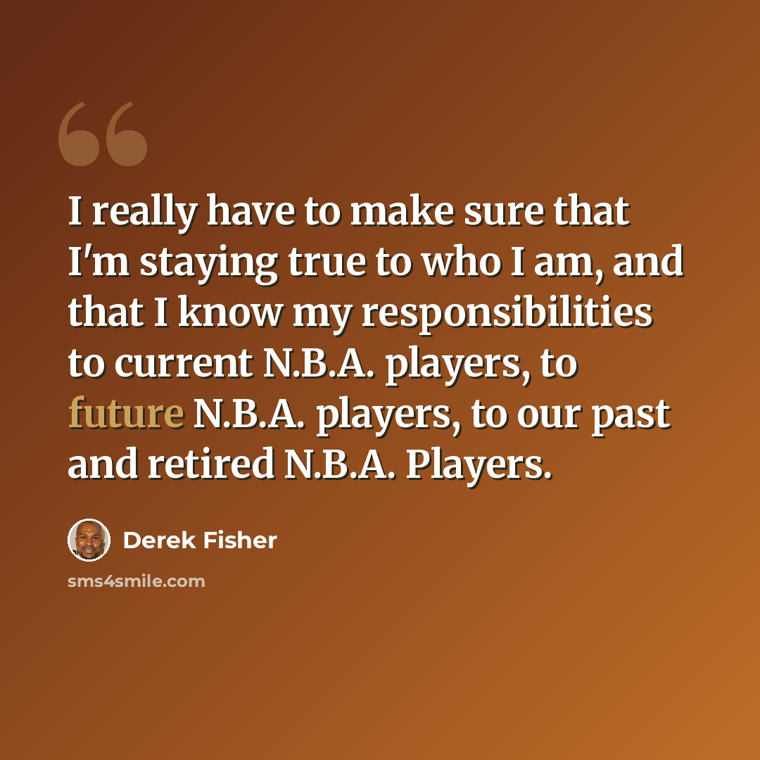 “I really have to make sure that I'm staying true to who I am, and that I know my responsibilities to current N.B.A. players, to future N.B.A. players, to our past and retired N.B.A. Players.” quote by Derek Fisher