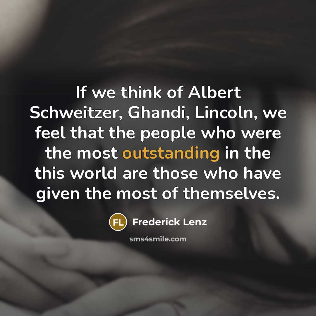 “If we think of Albert Schweitzer, Ghandi, Lincoln, we feel that the people who were the most outstanding in the this world are those who have given the most of themselves.” quote by Frederick Lenz