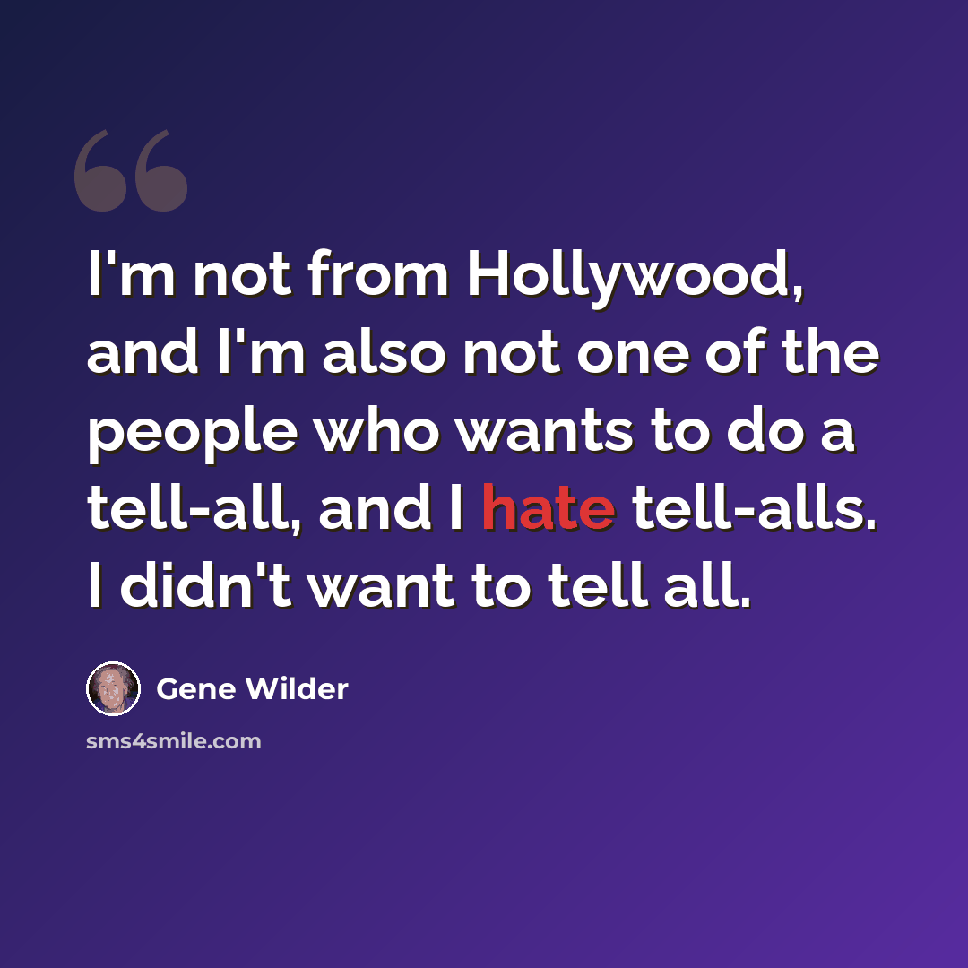 “I'm not from Hollywood, and I'm also not one of the people who wants to do a tell-all, and I hate tell-alls. I didn't want to tell all.” quote by Gene Wilder