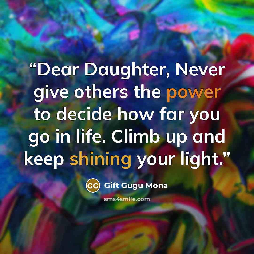 “Dear Daughter, Never give others the power to decide how far you go in life. Climb up and keep shining your light.” quote by Gift Gugu Mona
