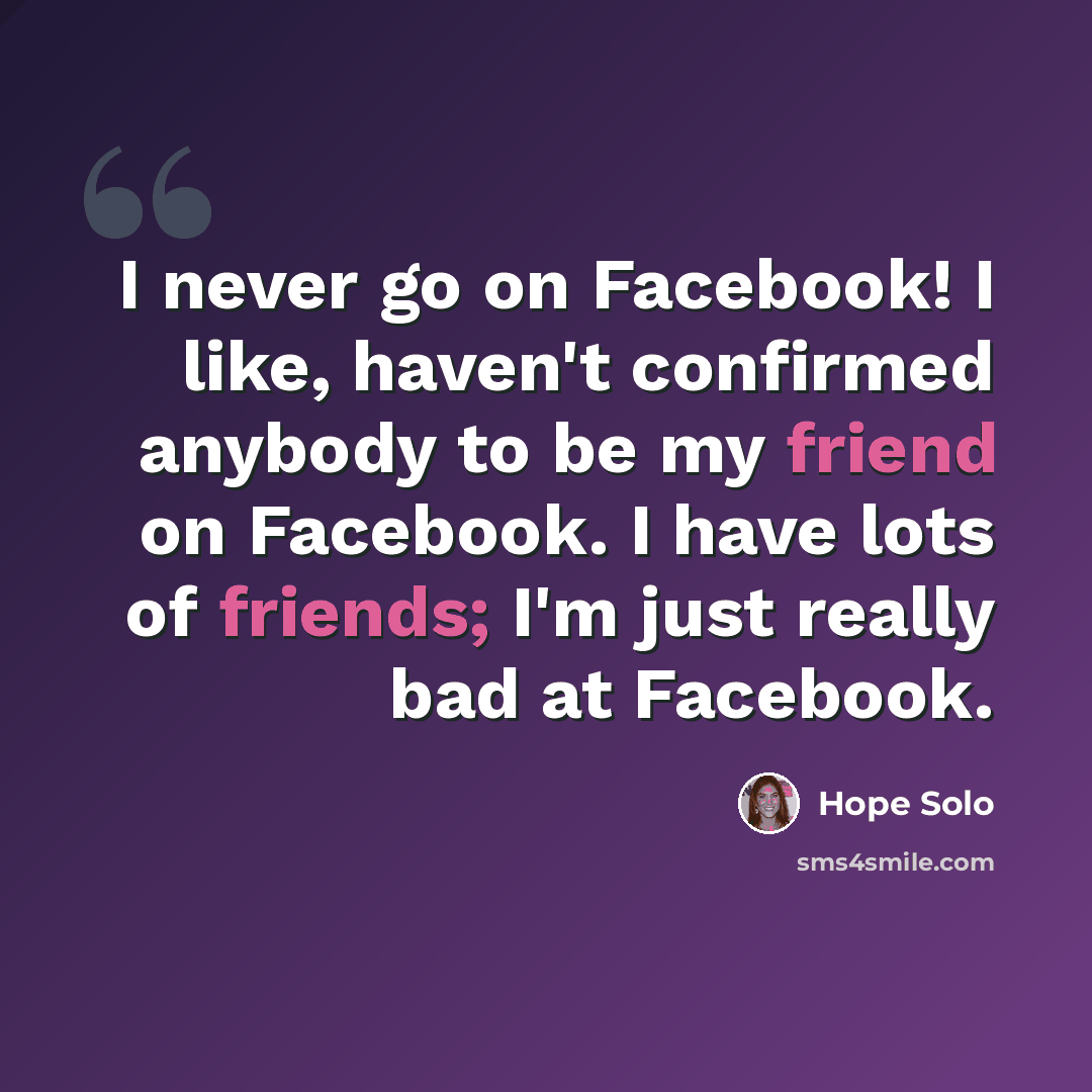 “I never go on Facebook! I like, haven't confirmed anybody to be my friend on Facebook. I have lots of friends; I'm just really bad at Facebook.” quote by Hope Solo