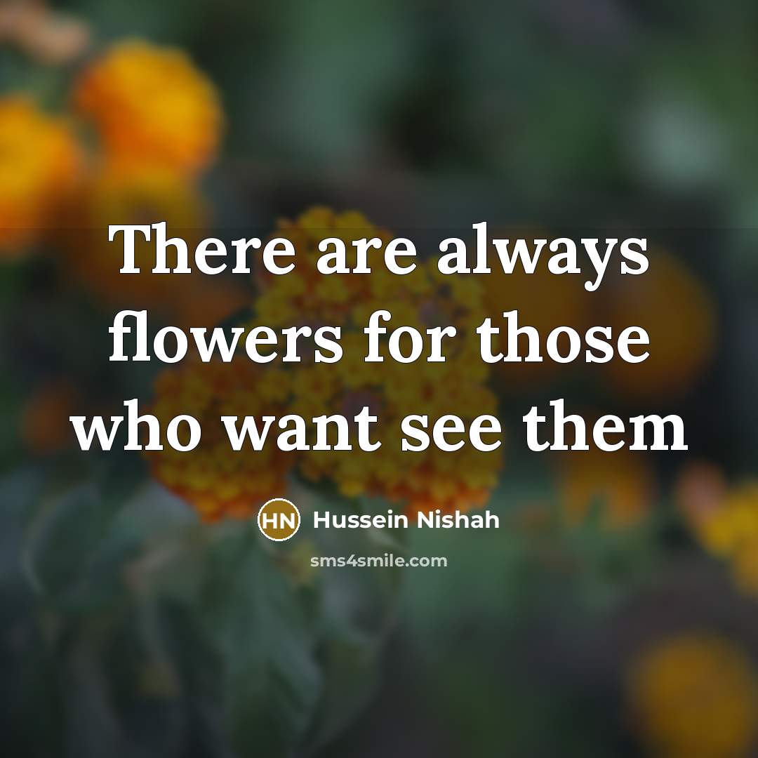 “There are always flowers for those who want see them” quote by Hussein Nishah