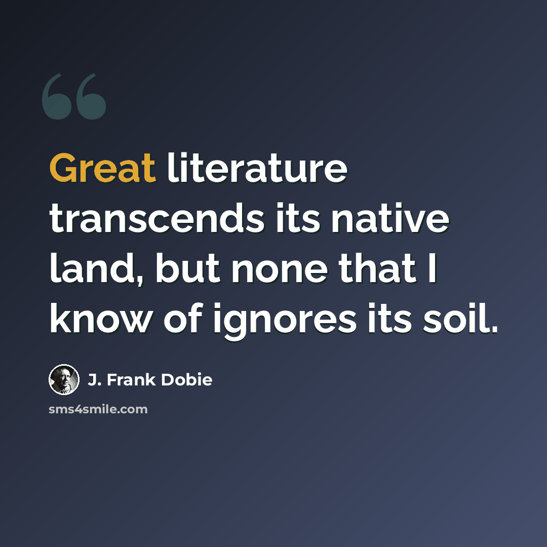 “Great literature transcends its native land, but none that I know of ignores its soil.” quote by J. Frank Dobie