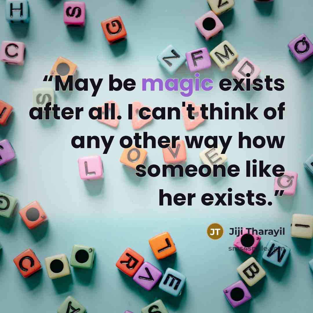 “May be magic exists after all. I can't think of any other way how someone like her exists.” quote by Jiji Tharayil