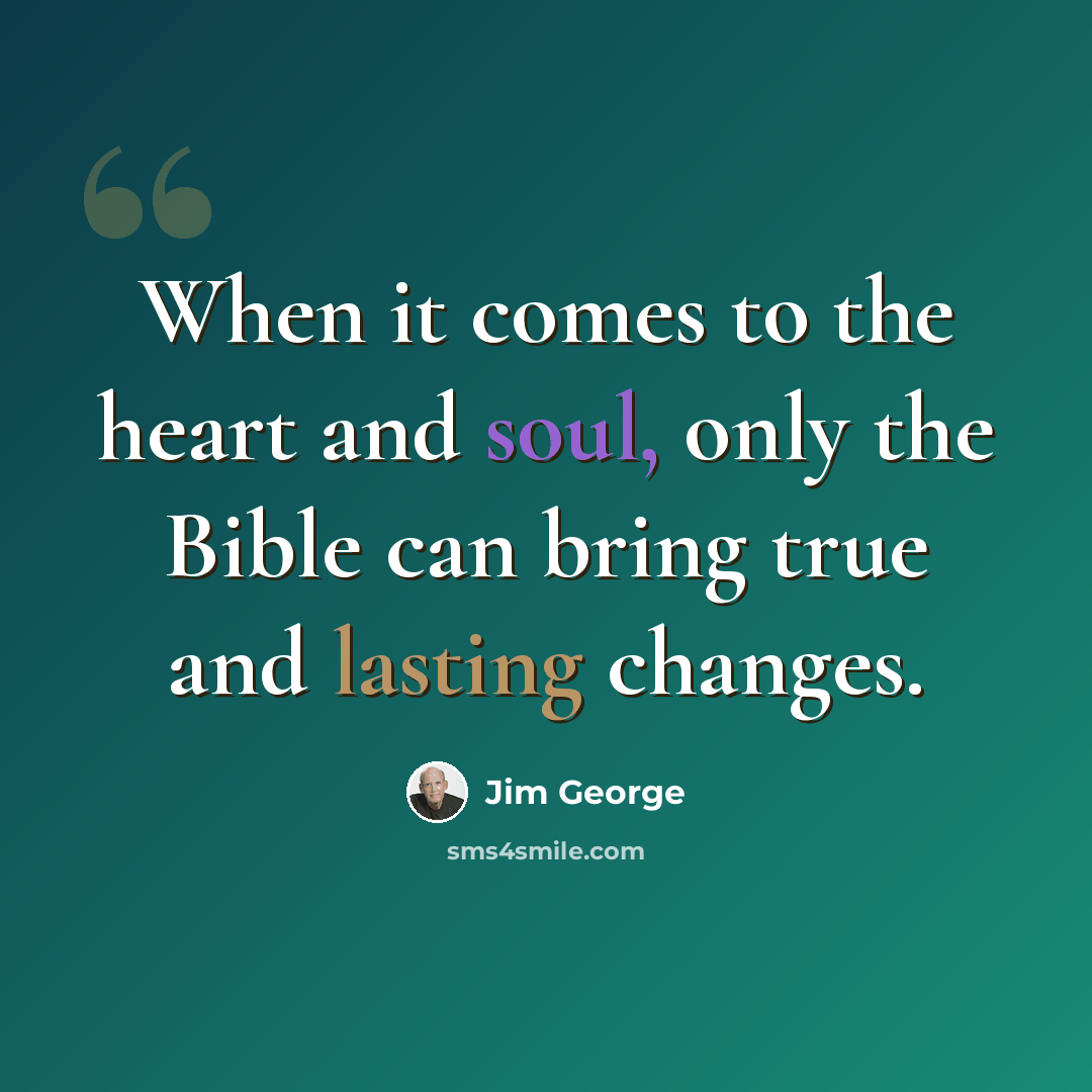 “When it comes to the heart and soul, only the Bible can bring true and lasting changes.” quote by Jim George