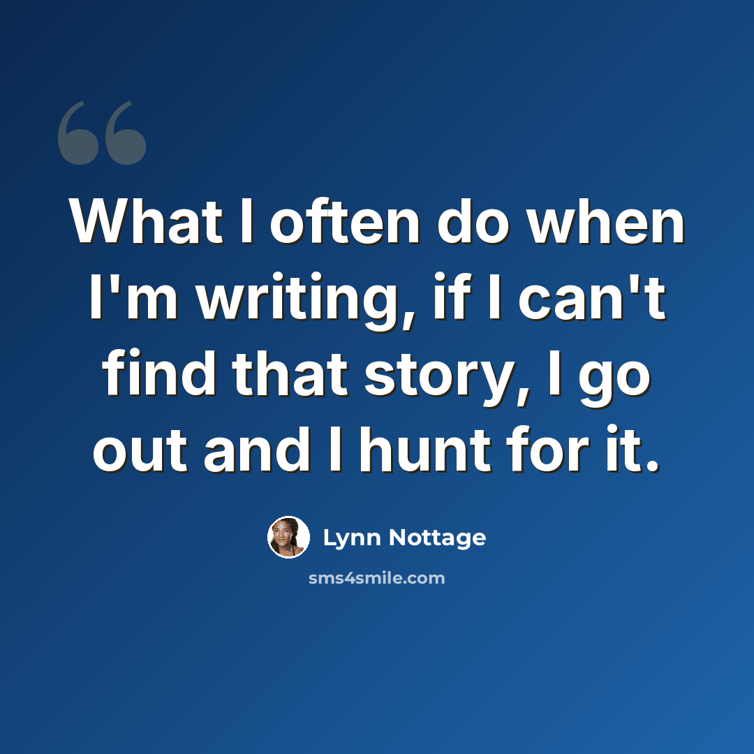 “What I often do when I'm writing, if I can't find that story, I go out and I hunt for it.” quote by Lynn Nottage