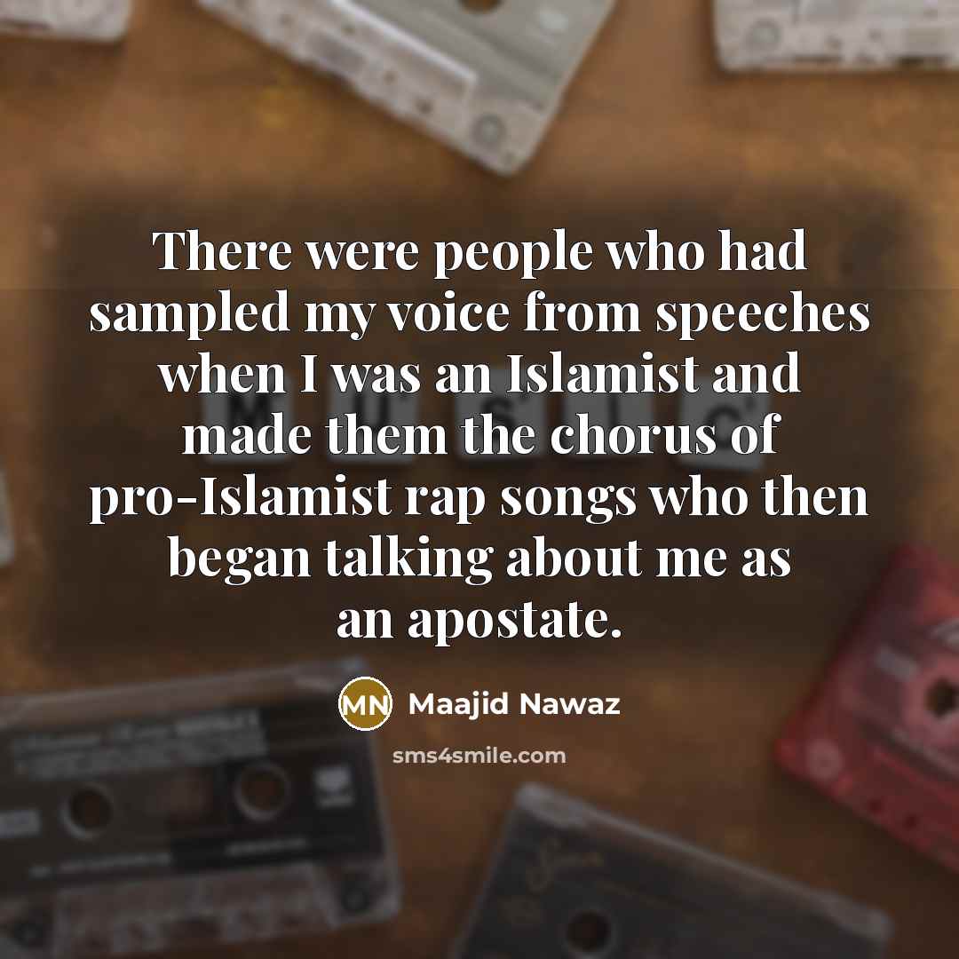 “There were people who had sampled my voice from speeches when I was an Islamist and made them the chorus of pro-Islamist rap songs who then began talking about me as an apostate.” quote by Maajid Nawaz