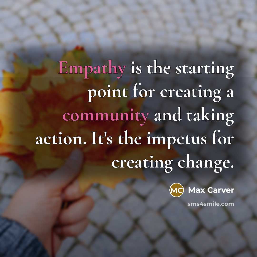 “Empathy is the starting point for creating a community and taking action. It's the impetus for creating change.” quote by Max Carver