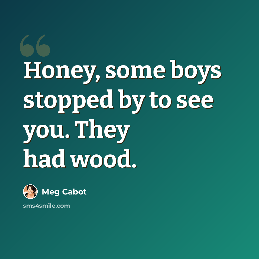 “Honey, some boys stopped by to see you. They had wood.” quote by Meg Cabot