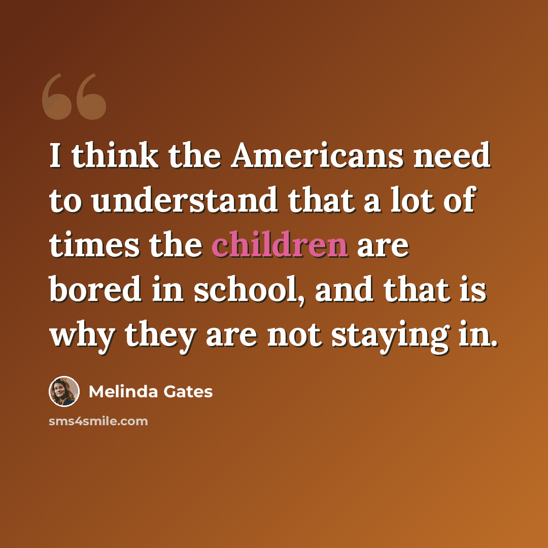 “I think the Americans need to understand that a lot of times the children are bored in school, and that is why they are not staying in.” quote by Melinda Gates