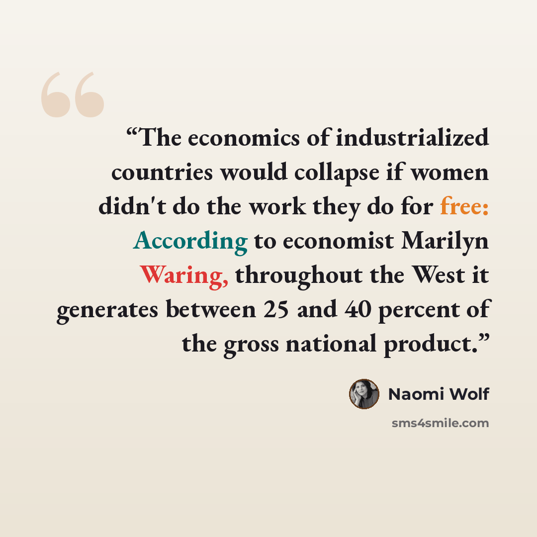 “The economics of industrialized countries would collapse if women didn't do the work they do for free: According to economist Marilyn Waring, throughout the West it generates between 25 and 40 percent of the gross national product.” quote by Naomi Wolf