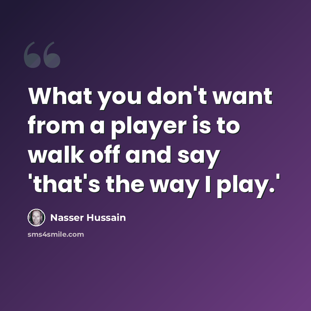 “What you don't want from a player is to walk off and say 'that's the way I play.'” quote by Nasser Hussain