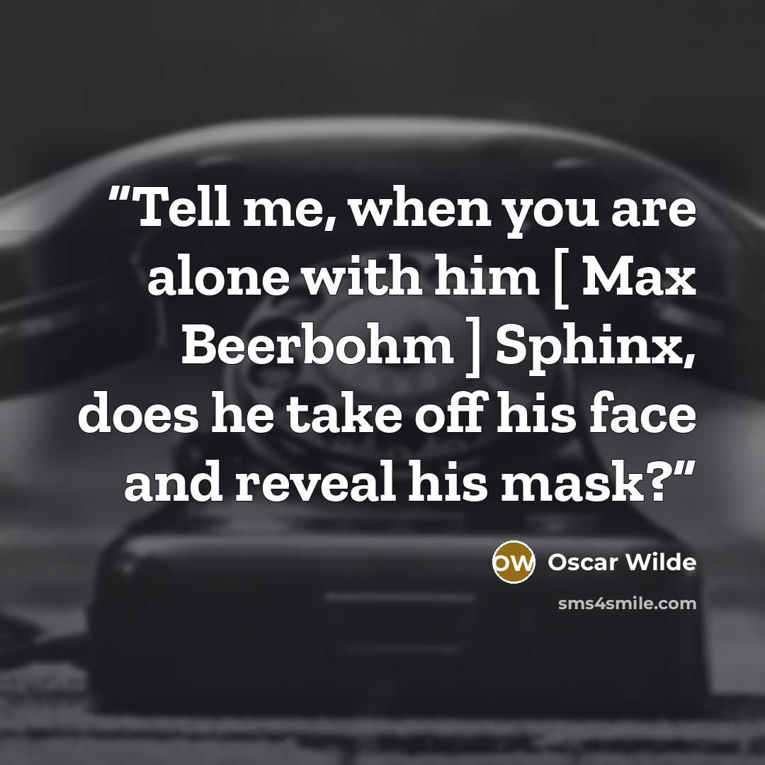 “Tell me, when you are alone with him [ Max Beerbohm ] Sphinx, does he take off his face and reveal his mask?” quote by Oscar Wilde