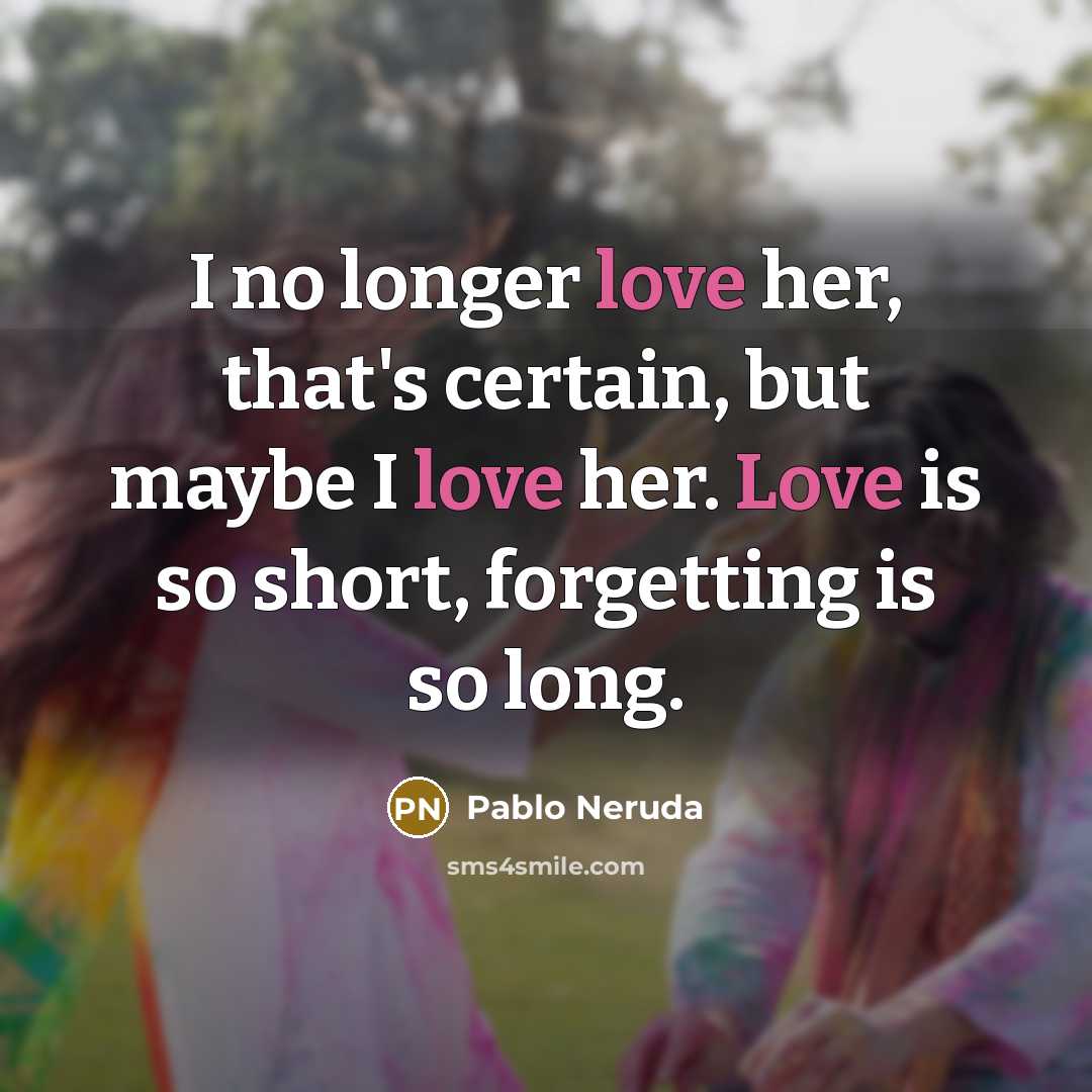 “I no longer love her, that's certain, but maybe I love her. Love is so short, forgetting is so long.” quote by Pablo Neruda