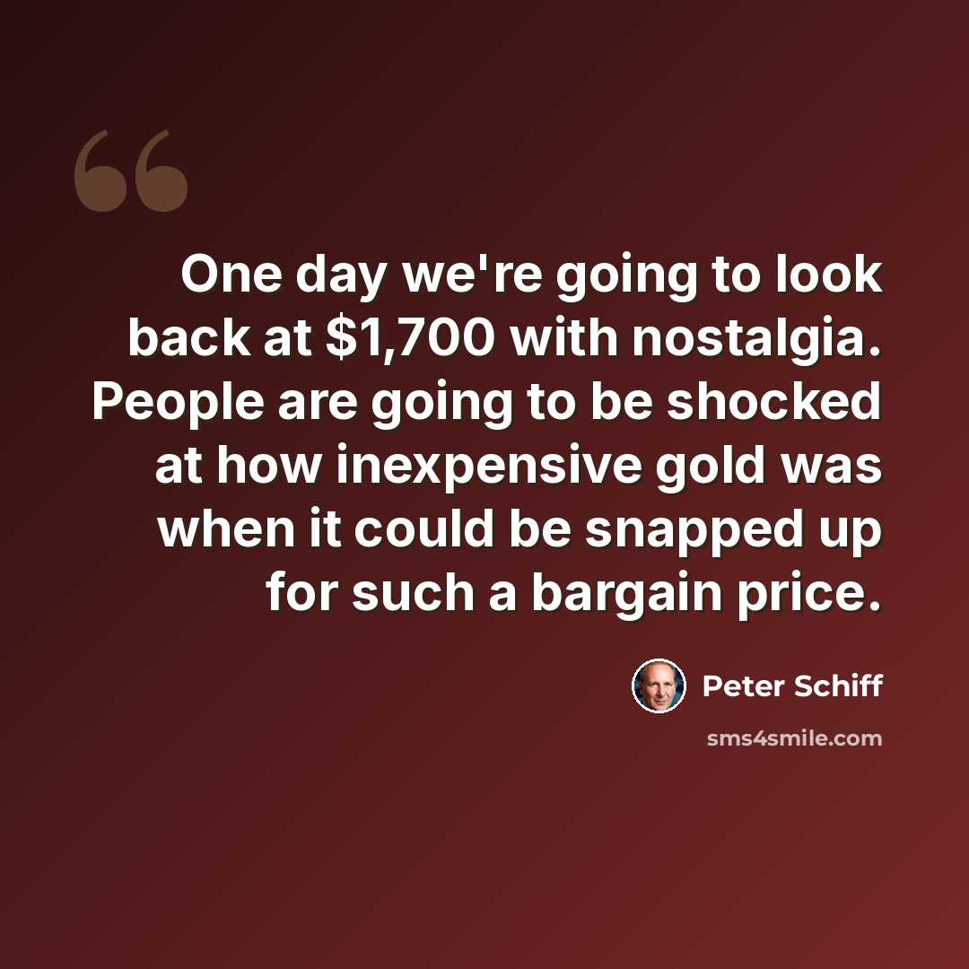 “One day we're going to look back at $1,700 with nostalgia. People are going to be shocked at how inexpensive gold was when it could be snapped up for such a bargain price.” quote by Peter Schiff