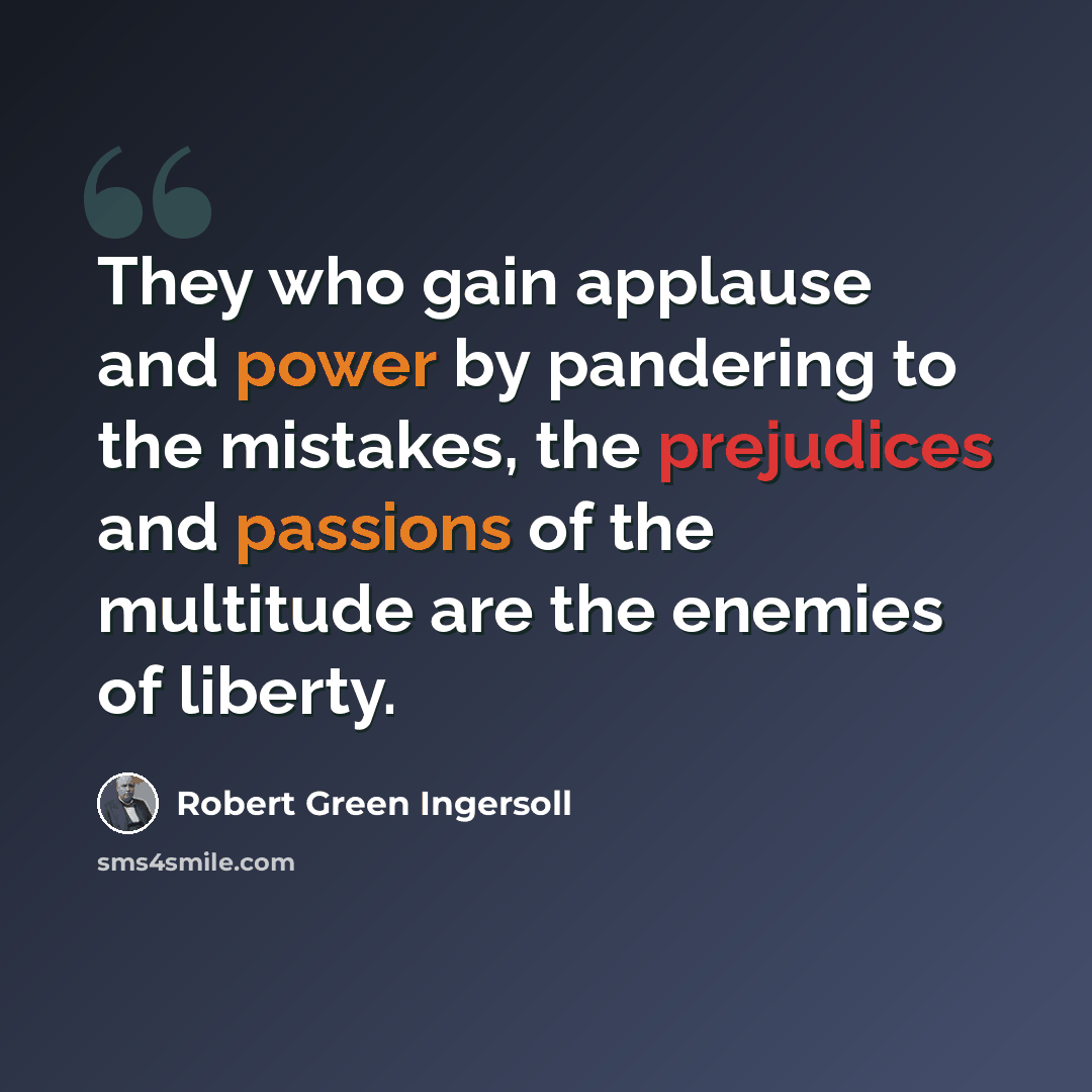 “They who gain applause and power by pandering to the mistakes, the prejudices and passions of the multitude are the enemies of liberty.” quote by Robert Green Ingersoll