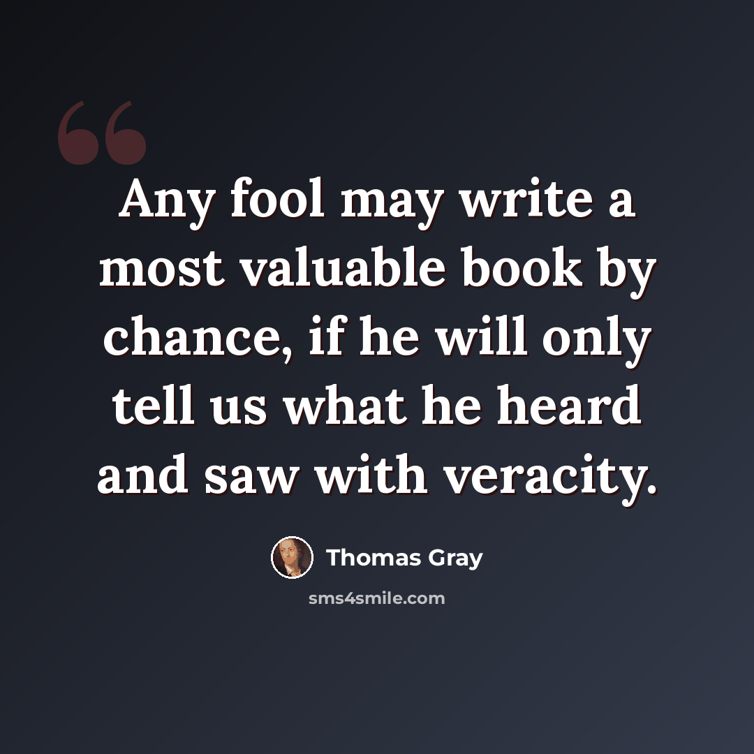 “Any fool may write a most valuable book by chance, if he will only tell us what he heard and saw with veracity.” quote by Thomas Gray