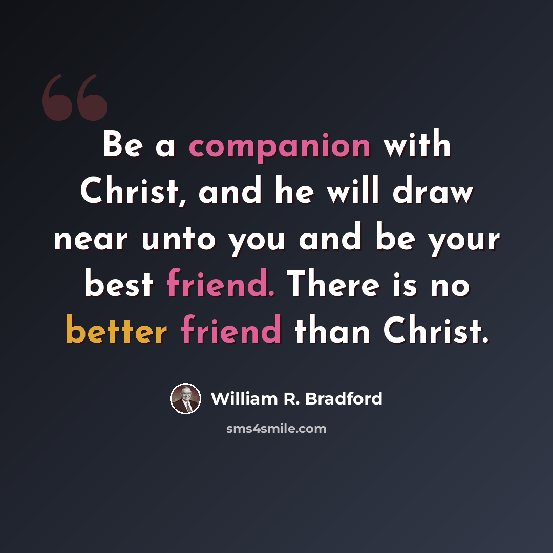 “Be a companion with Christ, and he will draw near unto you and be your best friend. There is no better friend than Christ.” quote by William R. Bradford