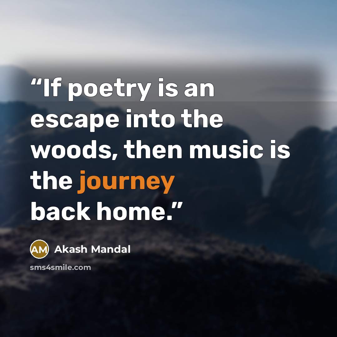 “If poetry is an escape into the woods, then music is the journey back home.” quote by Akash Mandal