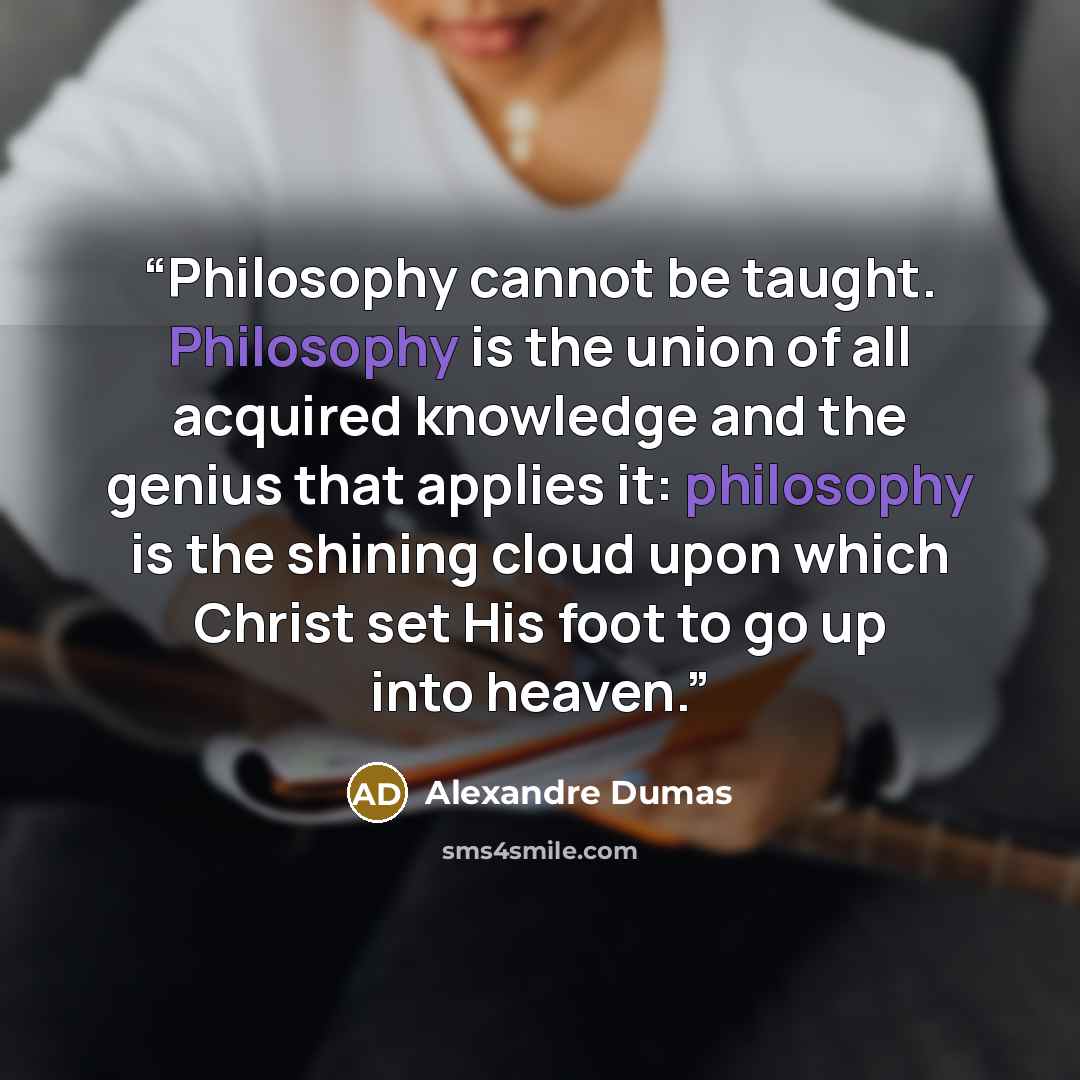 “Philosophy cannot be taught. Philosophy is the union of all acquired knowledge and the genius that applies it: philosophy is the shining cloud upon which Christ set His foot to go up into heaven.” quote by Alexandre Dumas