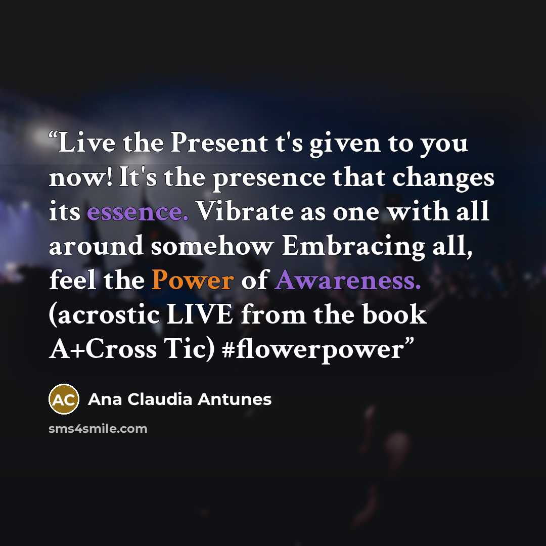 “Live the Present t's given to you now! It's the presence that changes its essence. Vibrate as one with all around somehow Embracing all, feel the Power of Awareness. (acrostic LIVE from the book A+Cross Tic) #flowerpower” quote by Ana Claudia Antunes
