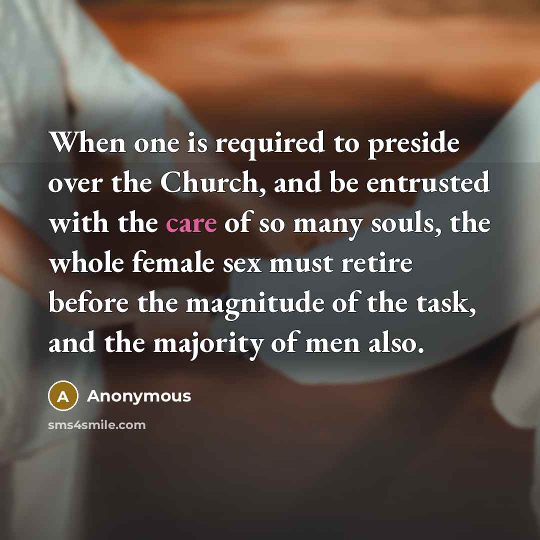 “When one is required to preside over the Church, and be entrusted with the care of so many souls, the whole female sex must retire before the magnitude of the task, and the majority of men also.” quote by Anonymous