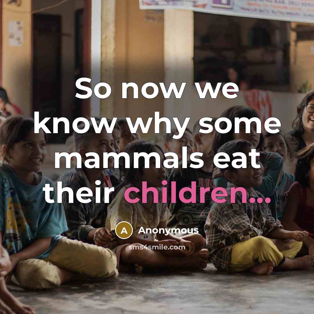 “So now we know why some mammals eat their children...” quote by Anonymous