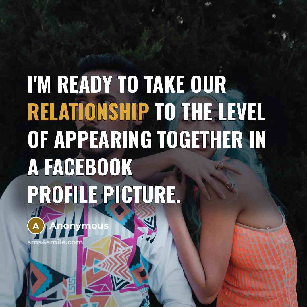 “I'm ready to take our relationship to the level of appearing together in a Facebook profile picture.” quote by Anonymous