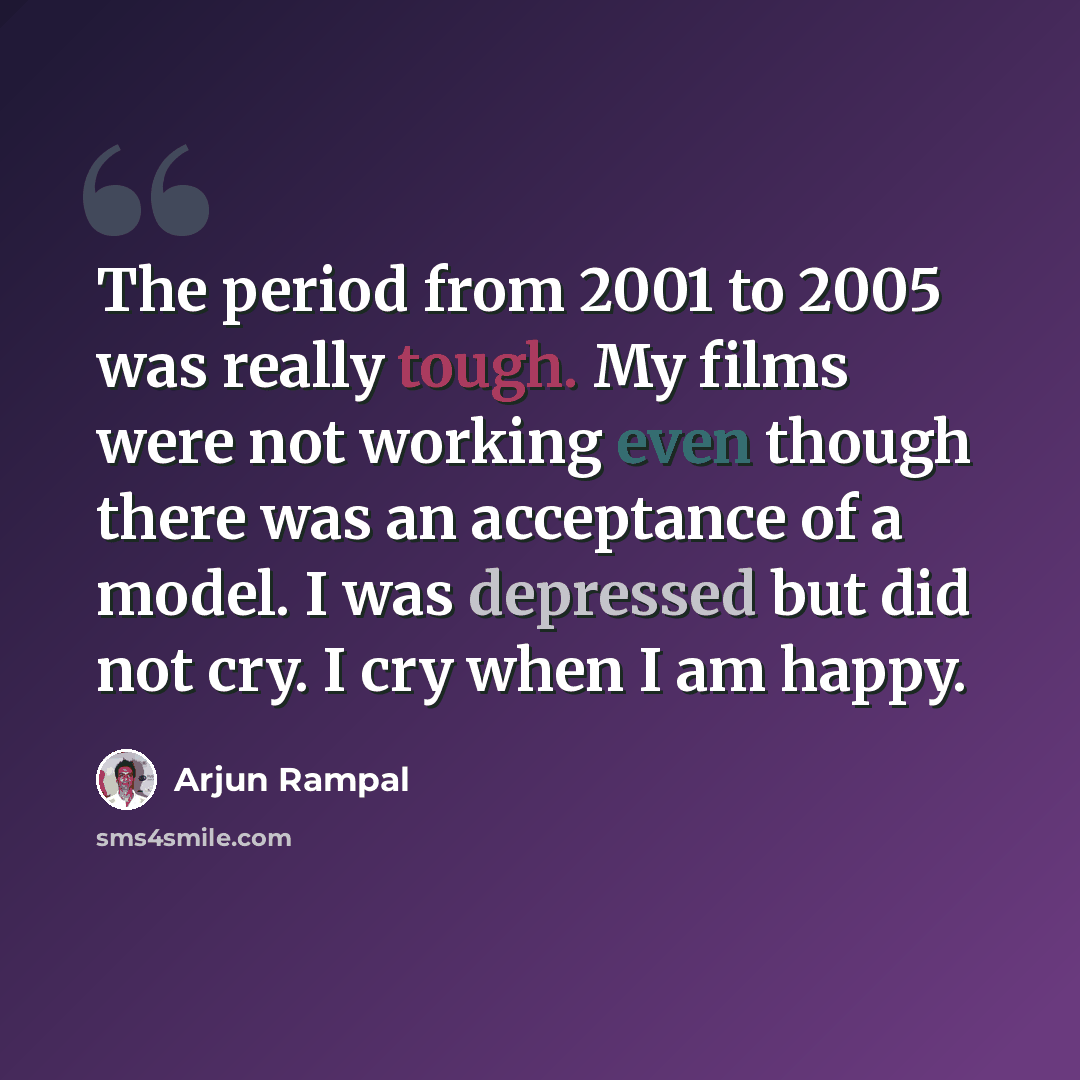 “The period from 2001 to 2005 was really tough. My films were not working even though there was an acceptance of a model. I was depressed but did not cry. I cry when I am happy.” quote by Arjun Rampal