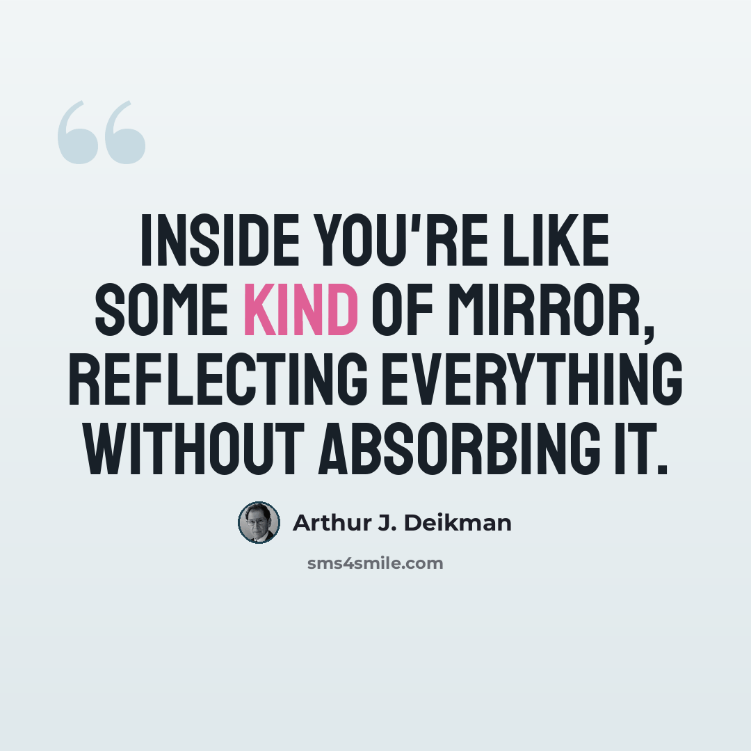 “Inside you're like some kind of mirror, reflecting everything without absorbing it.” quote by Arthur J. Deikman