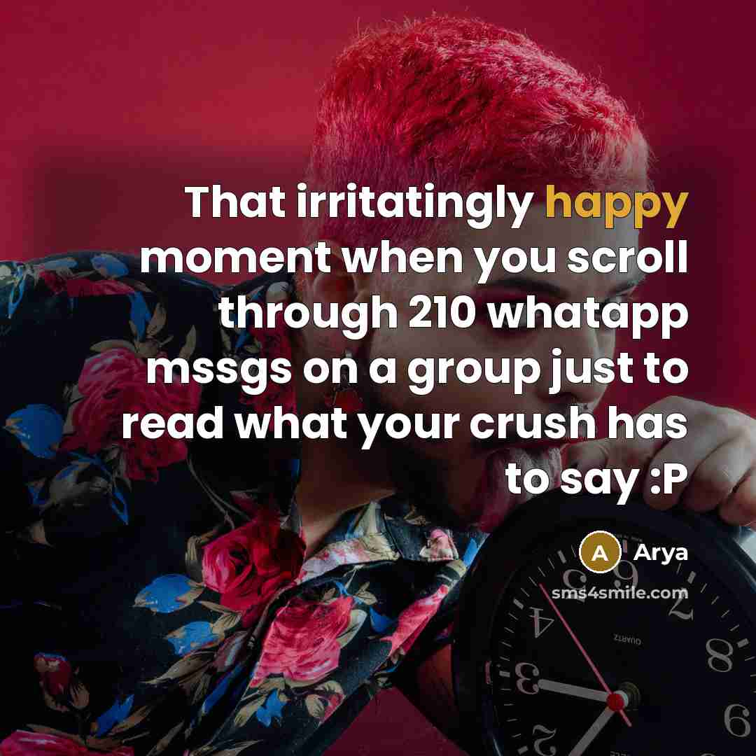 “That irritatingly happy moment when you scroll through 210 whatapp mssgs on a group just to read what your crush has to say :P” quote by Arya