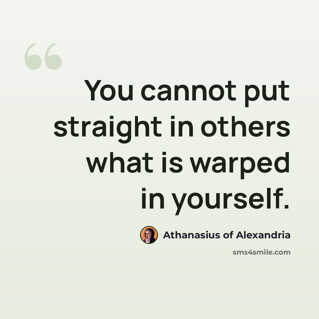 “You cannot put straight in others what is warped in yourself.” quote by Athanasius of Alexandria