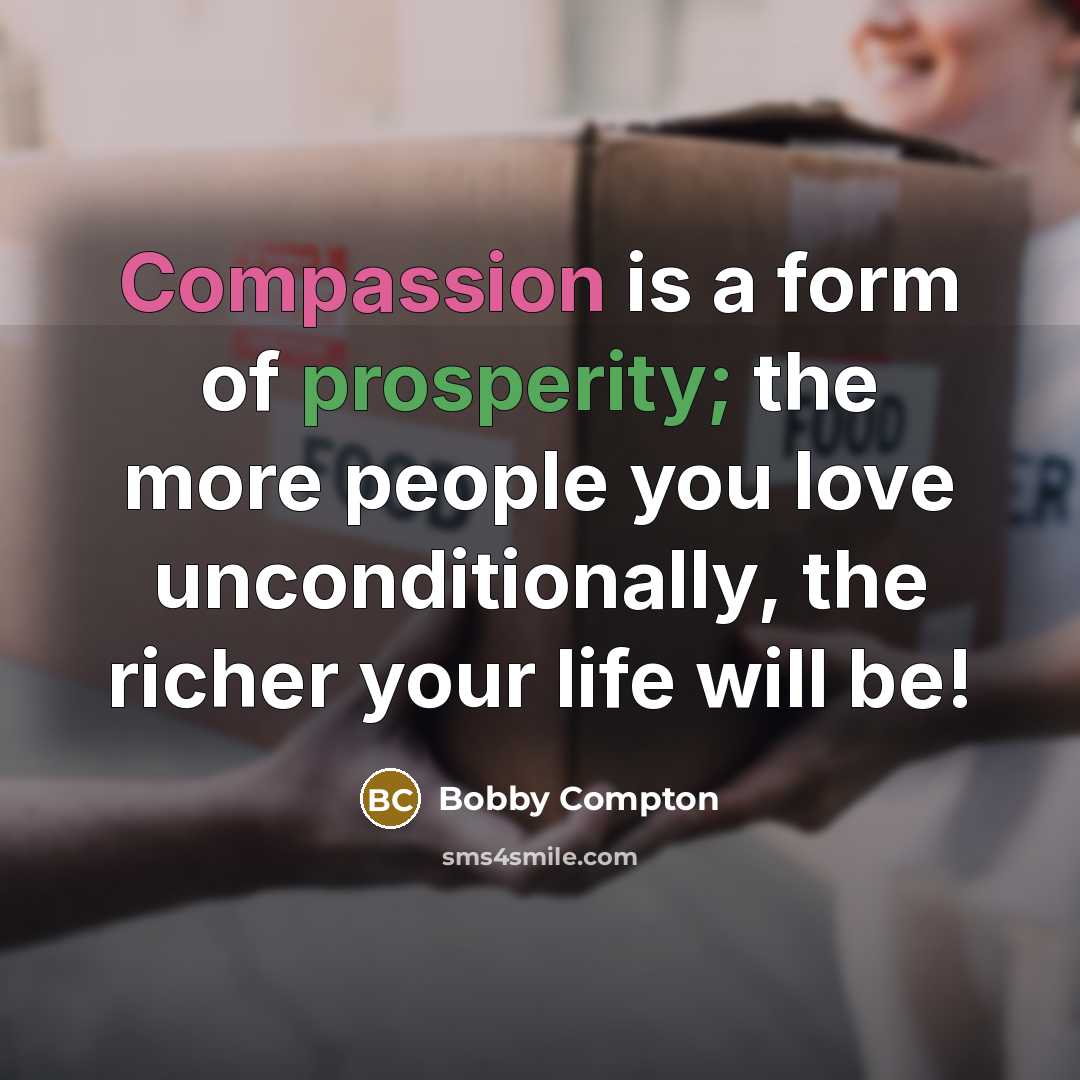 “Compassion is a form of prosperity; the more people you love unconditionally, the richer your life will be!” quote by Bobby Compton