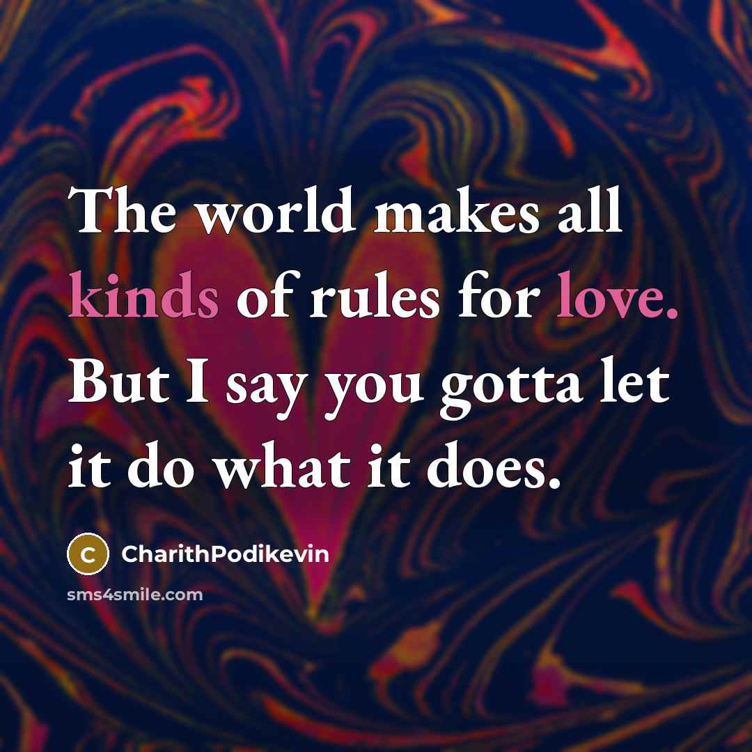 “The world makes all kinds of rules for love. But I say you gotta let it do what it does.” quote by CharithPodikevin