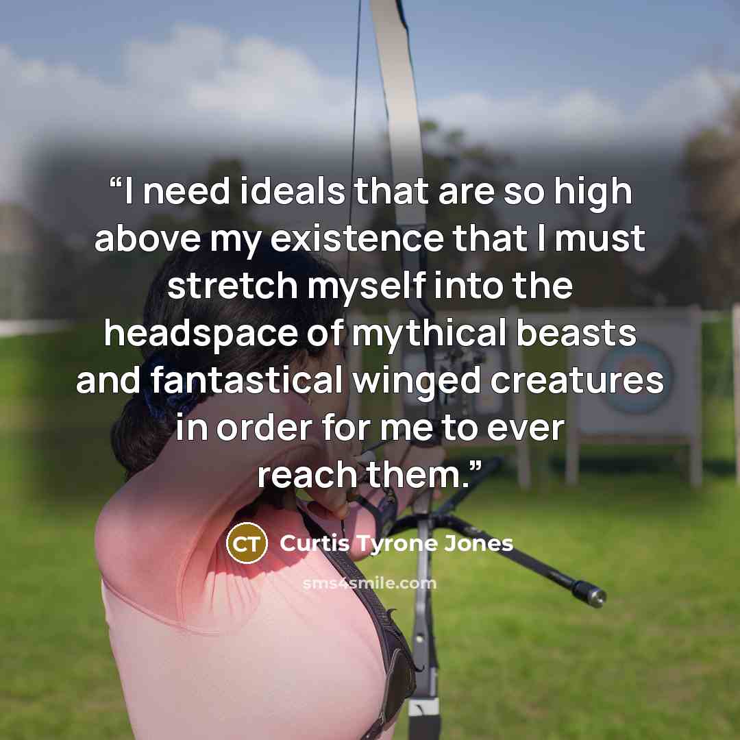“I need ideals that are so high above my existence that I must stretch myself into the headspace of mythical beasts and fantastical winged creatures in order for me to ever reach them.” quote by Curtis Tyrone Jones