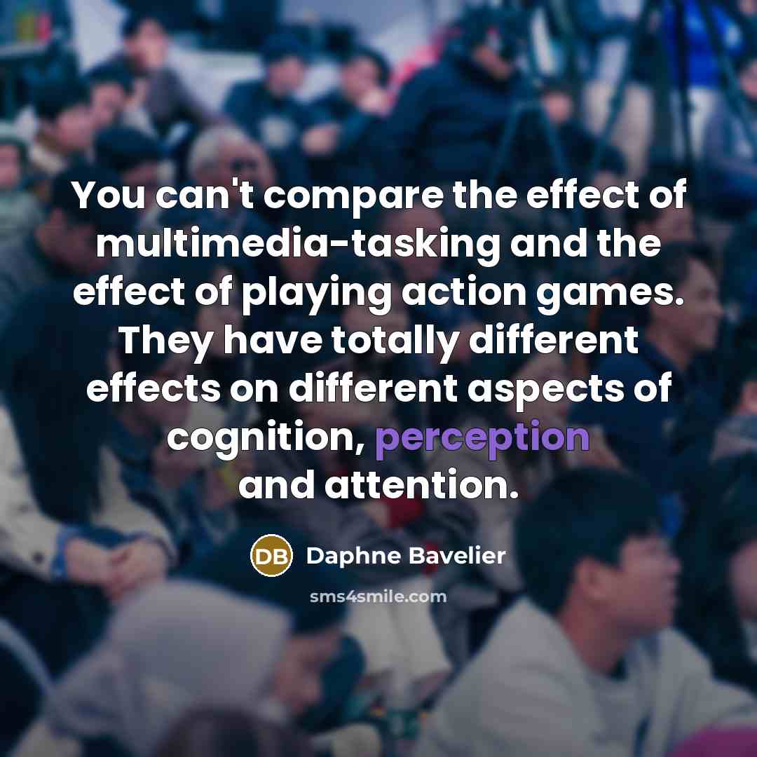 “You can't compare the effect of multimedia-tasking and the effect of playing action games. They have totally different effects on different aspects of cognition, perception and attention.” quote by Daphne Bavelier
