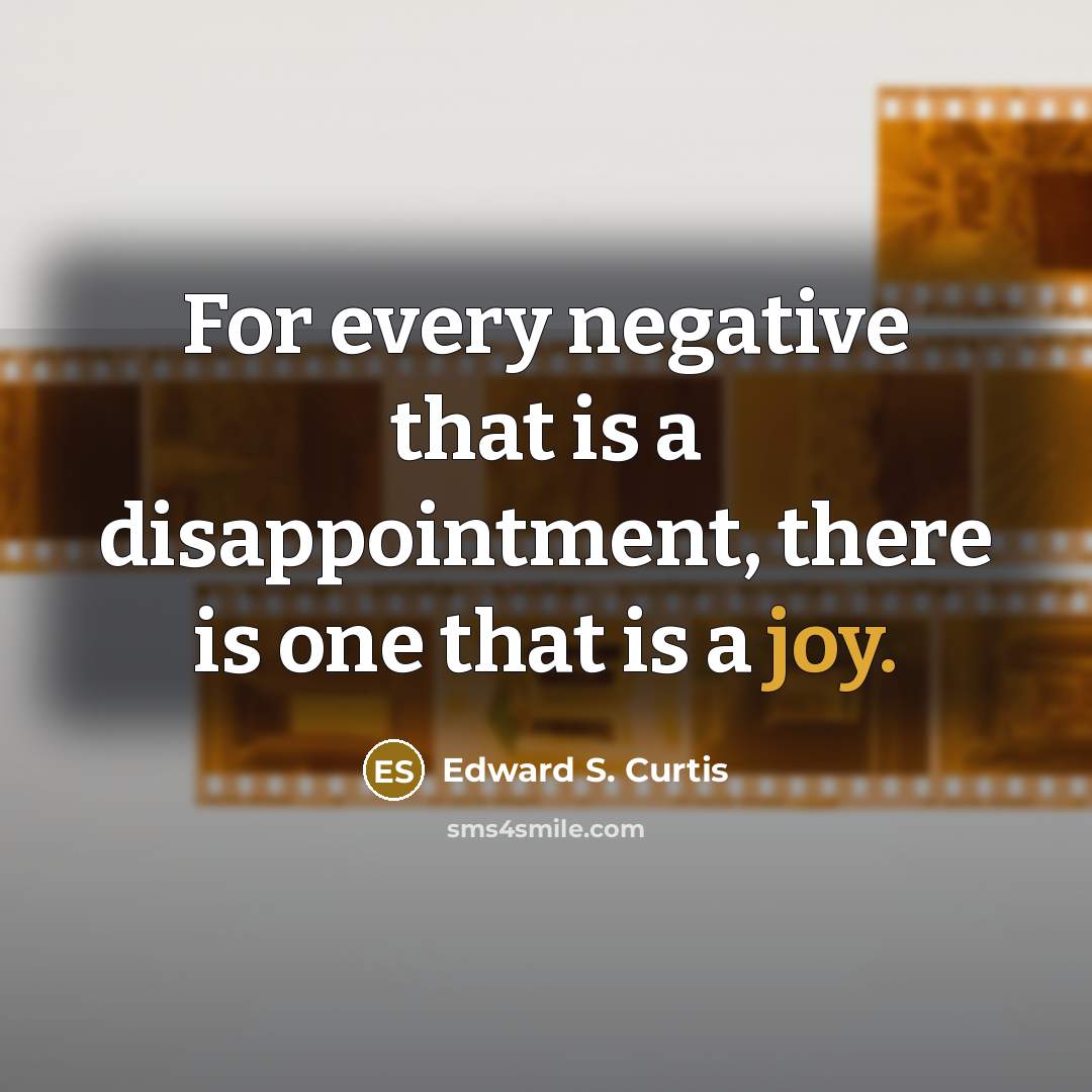 “For every negative that is a disappointment, there is one that is a joy.” quote by Edward S. Curtis