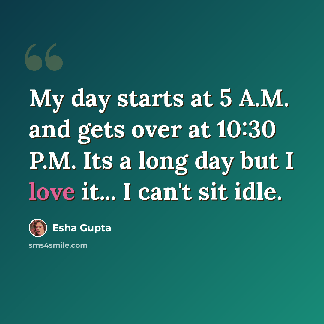 “My day starts at 5 A.M. and gets over at 10:30 P.M. Its a long day but I love it... I can't sit idle.” quote by Esha Gupta