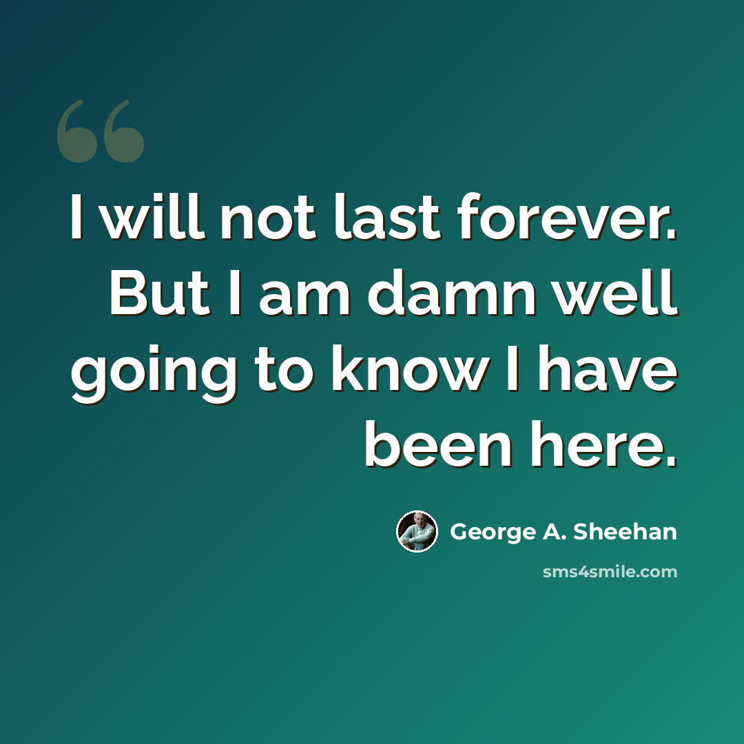 “I will not last forever. But I am damn well going to know I have been here.” quote by George A. Sheehan