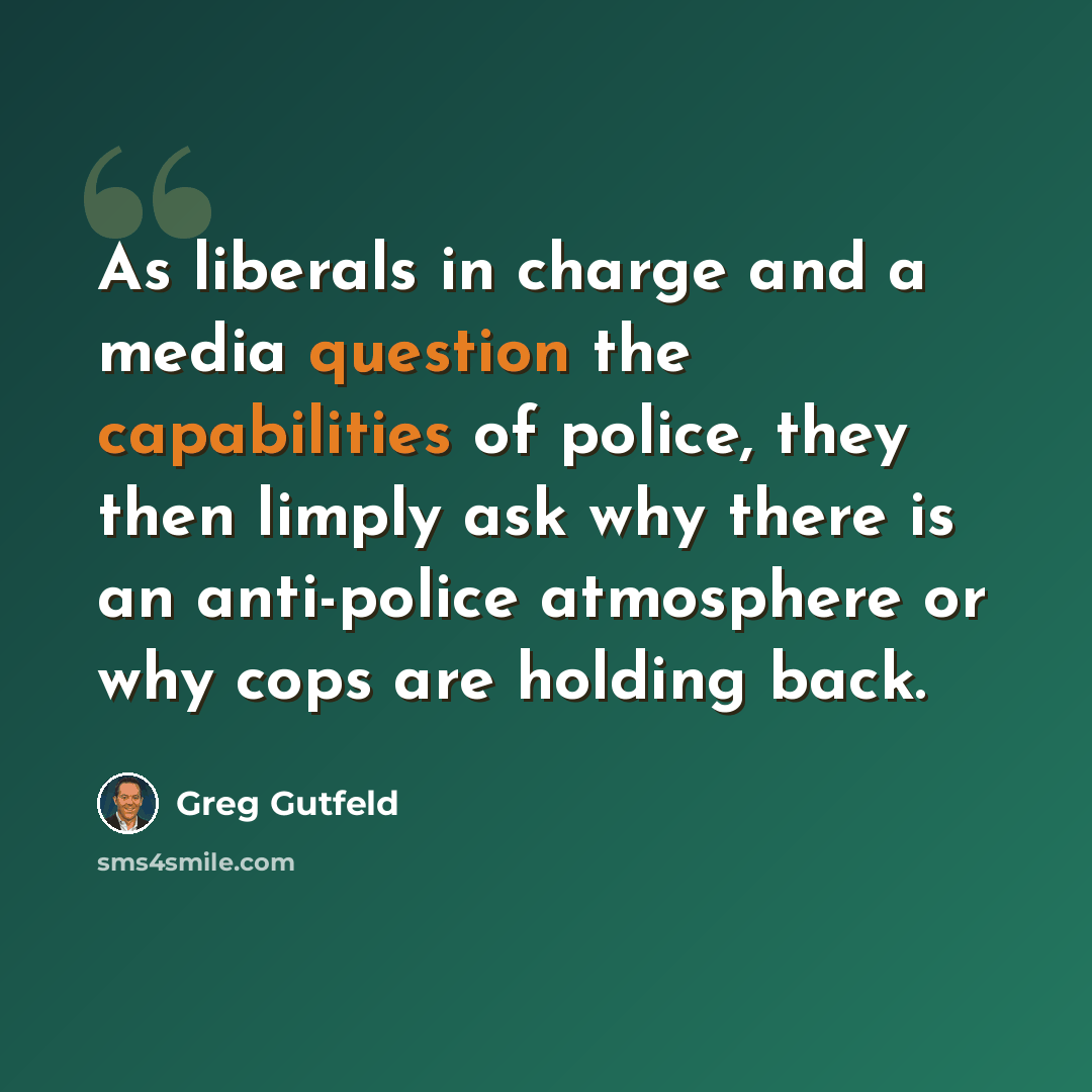 “As liberals in charge and a media question the capabilities of police, they then limply ask why there is an anti-police atmosphere or why cops are holding back.” quote by Greg Gutfeld